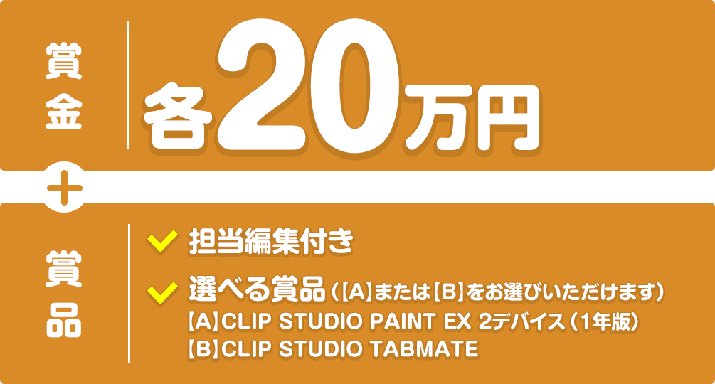【賞金】各20万円+【賞品】担当編集付き、選べる賞品（【A】CLIP STUDIO PAINT EX 2デバイス（1年版）または【B】CLIP STUDIO TABMATEをお選びいただけます）